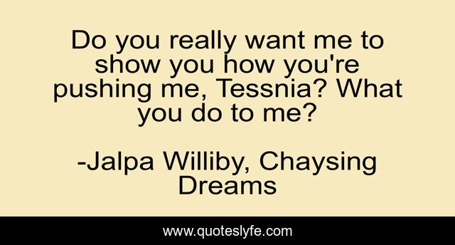 Do you really want me to show you how you're pushing me, Tessnia? What you do to me?