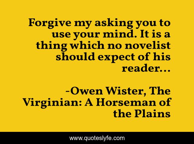 Forgive my asking you to use your mind. It is a thing which no novelist should expect of his reader...