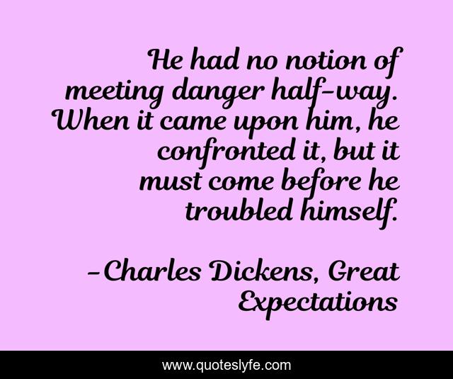He had no notion of meeting danger half-way. When it came upon him, he confronted it, but it must come before he troubled himself.