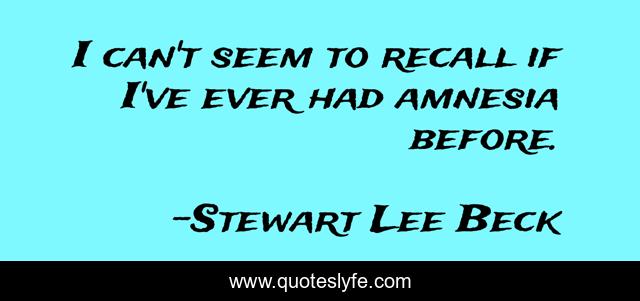 I can't seem to recall if I've ever had amnesia before.