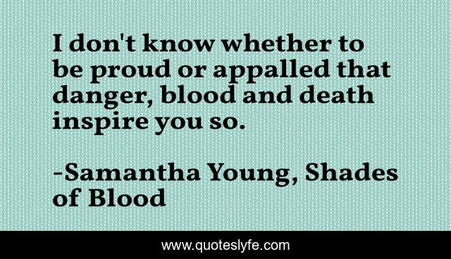 I don't know whether to be proud or appalled that danger, blood and death inspire you so.