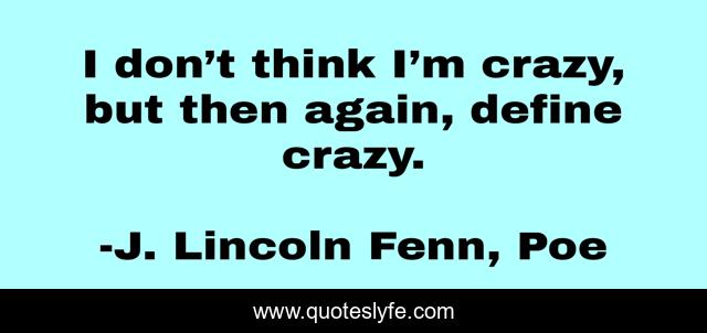 I don’t think I’m crazy, but then again, define crazy.