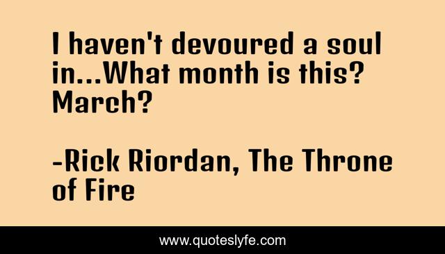 I haven't devoured a soul in...What month is this? March?