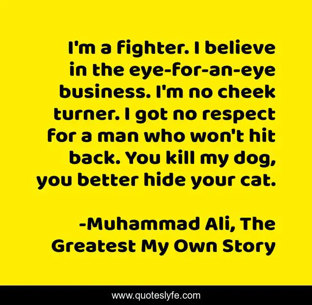 I'm a fighter. I believe in the eye-for-an-eye business. I'm no cheek turner. I got no respect for a man who won't hit back. You kill my dog, you better hide your cat.