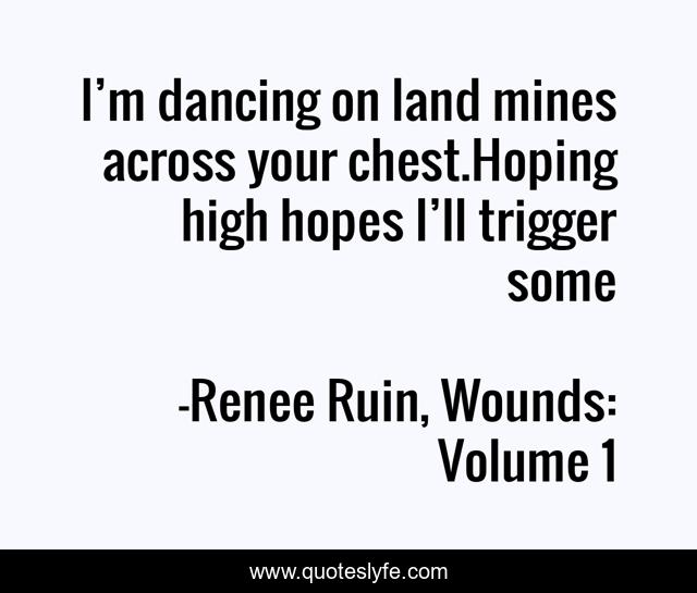 I’m dancing on land mines across your chest.Hoping high hopes I’ll trigger some