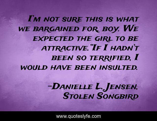 I’m not sure this is what we bargained for, boy. We expected the girl to be attractive.”If I hadn’t been so terrified, I would have been insulted.