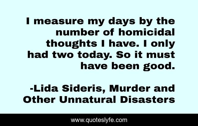I measure my days by the number of homicidal thoughts I have. I only had two today. So it must have been good.