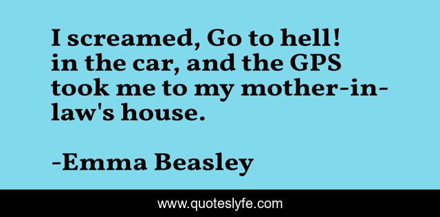 I screamed, Go to hell! in the car, and the GPS took me to my mother-in-law's house.