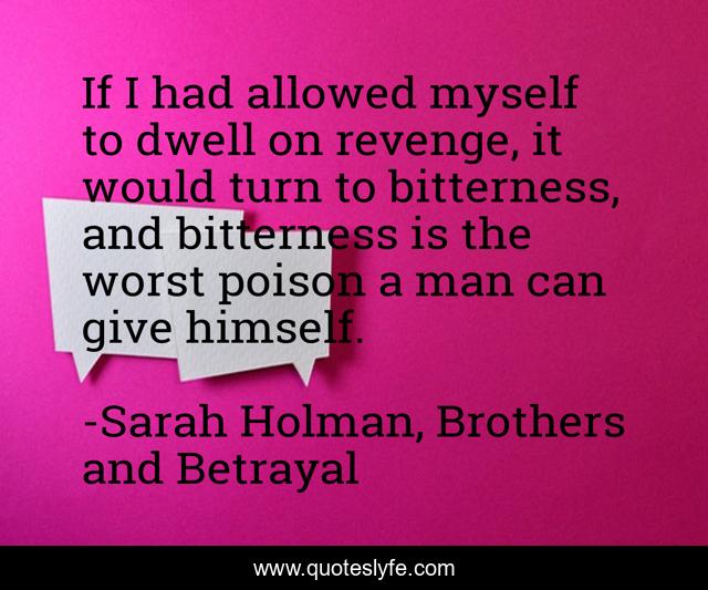 If I had allowed myself to dwell on revenge, it would turn to bitterness, and bitterness is the worst poison a man can give himself.