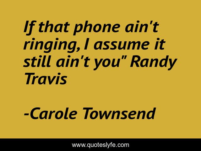 If that phone ain't ringing, I assume it still ain't you