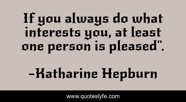 If you always do what interests you, at least one person is pleased