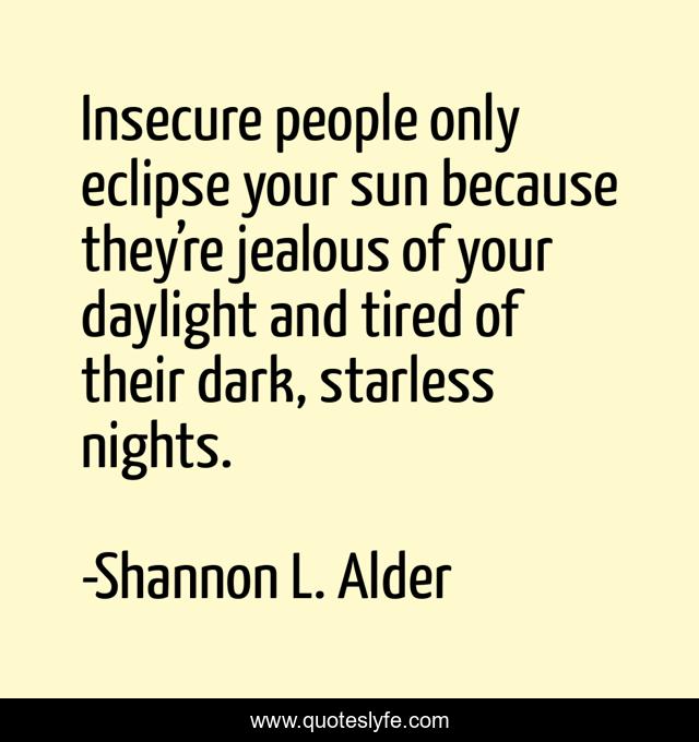 Insecure people only eclipse your sun because they’re jealous of your daylight and tired of their dark, starless nights.