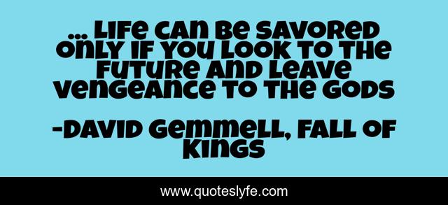 ... Life can be savored only if you look to the future and leave vengeance to the gods