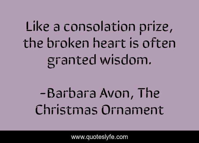 Like a consolation prize, the broken heart is often granted wisdom.