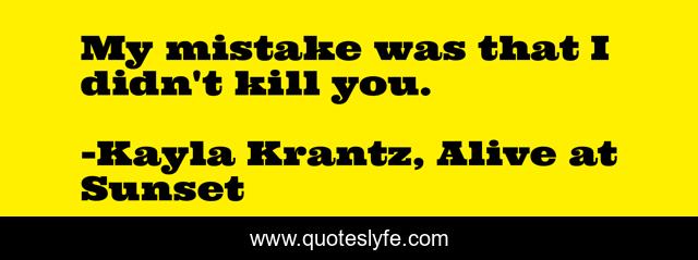 My mistake was that I didn't kill you.