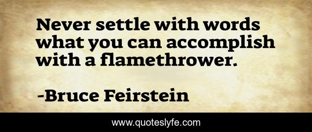 Never settle with words what you can accomplish with a flamethrower.