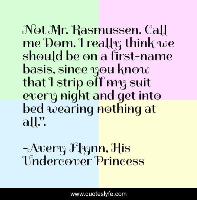 Not Mr. Rasmussen. Call me Dom. I really think we should be on a first-name basis, since you know that I strip off my suit every night and get into bed wearing nothing at all.