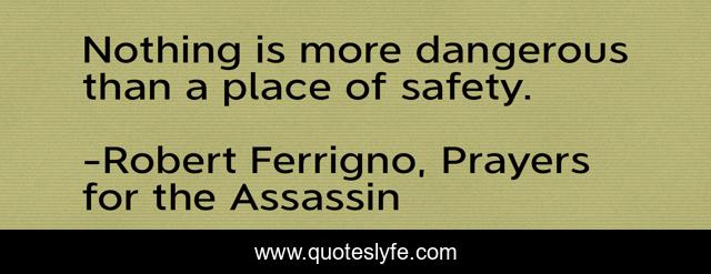 Nothing is more dangerous than a place of safety.