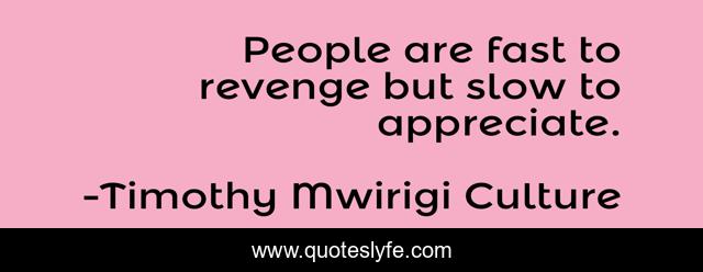 People are fast to revenge but slow to appreciate.
