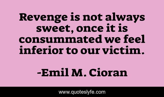 Revenge is not always sweet, once it is consummated we feel inferior to our victim.