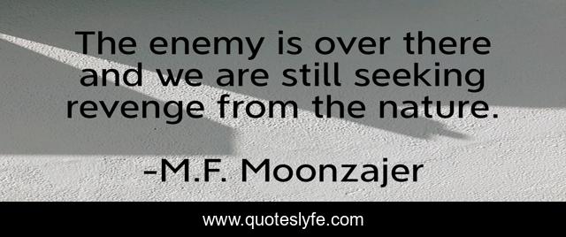 The enemy is over there and we are still seeking revenge from the nature.