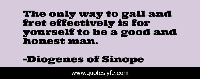 The only way to gall and fret effectively is for yourself to be a good and honest man.