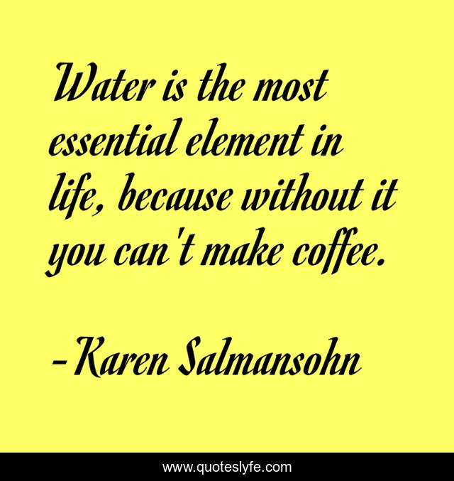 Water is the most essential element in life, because without it you can't make coffee.