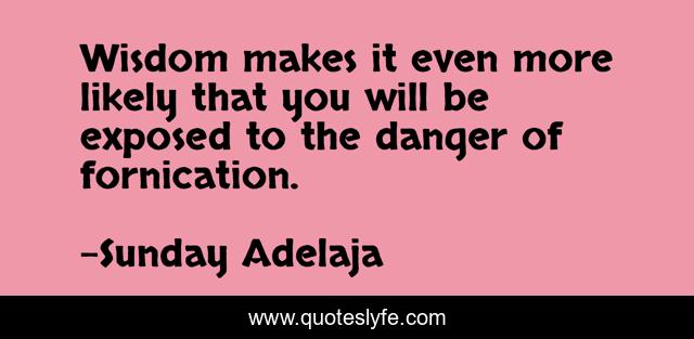 Wisdom makes it even more likely that you will be exposed to the danger of fornication.