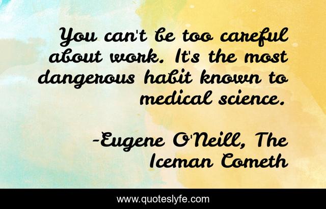 You can't be too careful about work. It's the most dangerous habit known to medical science.