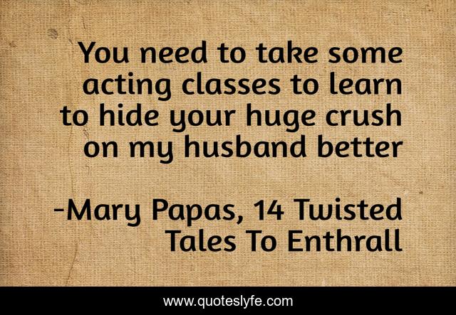 You need to take some acting classes to learn to hide your huge crush on my husband better