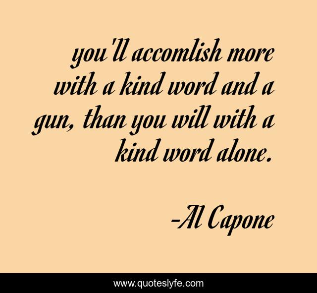 you'll accomlish more with a kind word and a gun, than you will with a kind word alone.