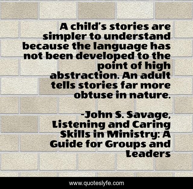 A child’s stories are simpler to understand because the language has not been developed to the point of high abstraction. An adult tells stories far more obtuse in nature.