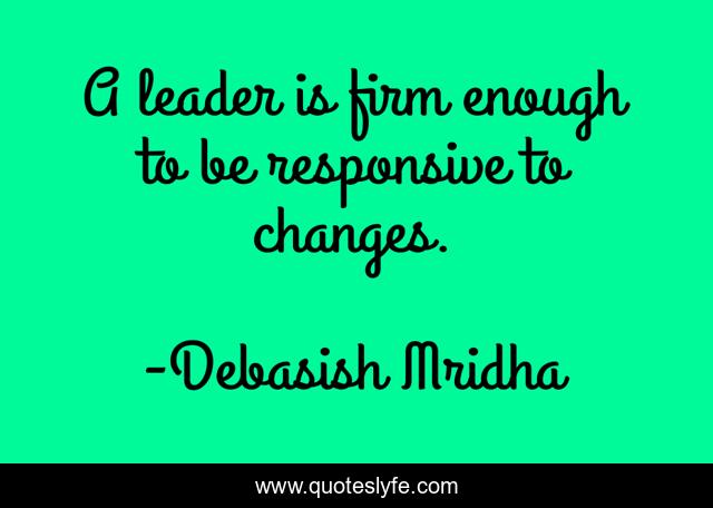 A leader is firm enough to be responsive to changes.