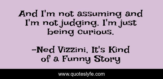 And I'm not assuming and I'm not judging. I'm just being curious.