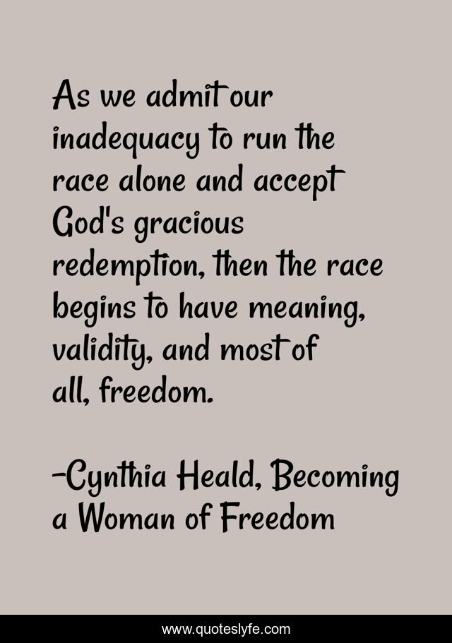 As we admit our inadequacy to run the race alone and accept God's gracious redemption, then the race begins to have meaning, validity, and most of all, freedom.