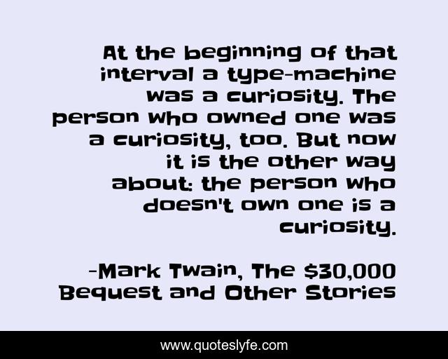 At the beginning of that interval a type-machine was a curiosity. The person who owned one was a curiosity, too. But now it is the other way about: the person who doesn't own one is a curiosity.