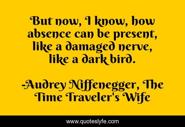 But now, I know, how absence can be present, like a damaged nerve, like a dark bird.