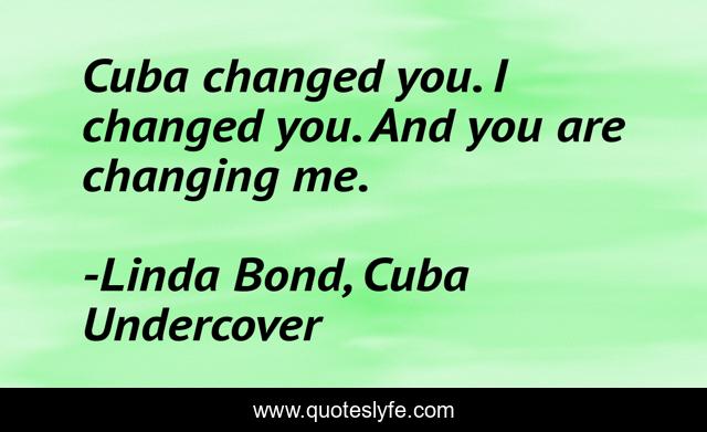 Cuba changed you. I changed you. And you are changing me.