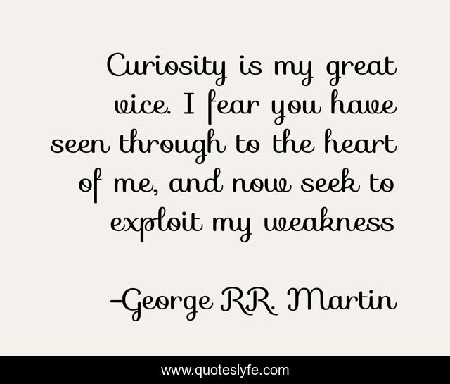 Curiosity is my great vice. I fear you have seen through to the heart of me, and now seek to exploit my weakness