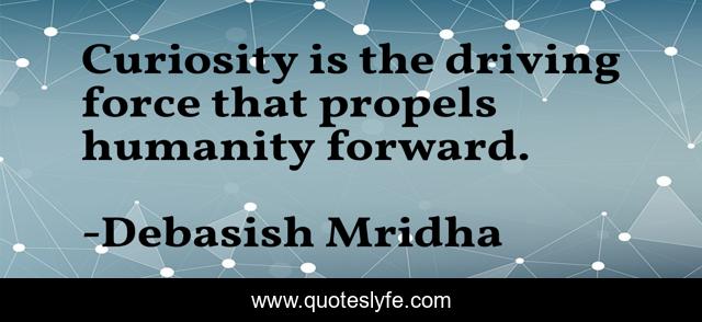 Curiosity is the driving force that propels humanity forward.