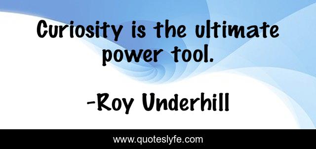 Curiosity is the ultimate power tool.
