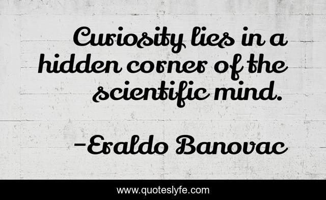 Curiosity lies in a hidden corner of the scientific mind.