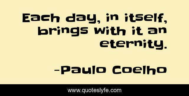 Each day, in itself, brings with it an eternity.