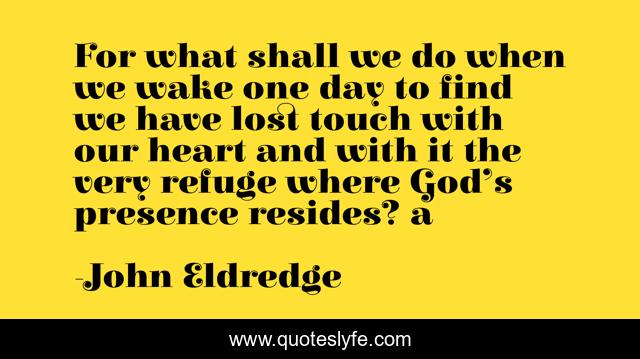 For what shall we do when we wake one day to find we have lost touch with our heart and with it the very refuge where God’s presence resides? a