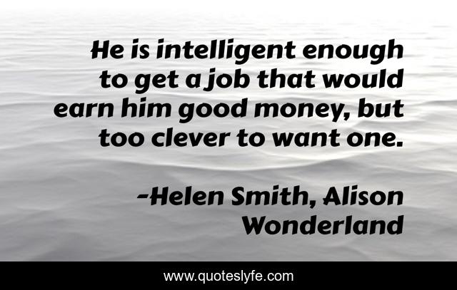 He is intelligent enough to get a job that would earn him good money, but too clever to want one.