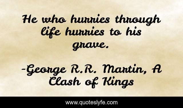 He who hurries through life hurries to his grave.