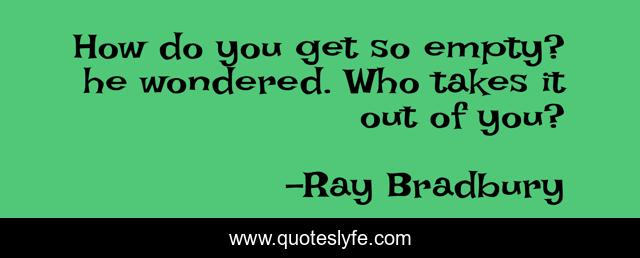 How do you get so empty? he wondered. Who takes it out of you?