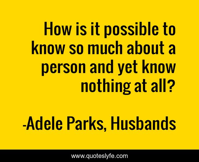 How is it possible to know so much about a person and yet know nothing at all?