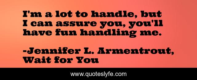 I'm a lot to handle, but I can assure you, you'll have fun handling me.