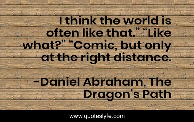 I think the world is often like that.” “Like what?” “Comic, but only at the right distance.